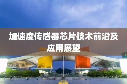 加速度传感器芯片技术前沿及应用展望