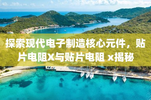 探索现代电子制造核心元件，贴片电阻X与贴片电阻 x揭秘