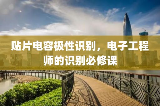 贴片电容极性识别，电子工程师的识别必修课