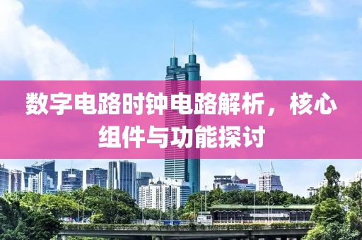 数字电路时钟电路解析，核心组件与功能探讨