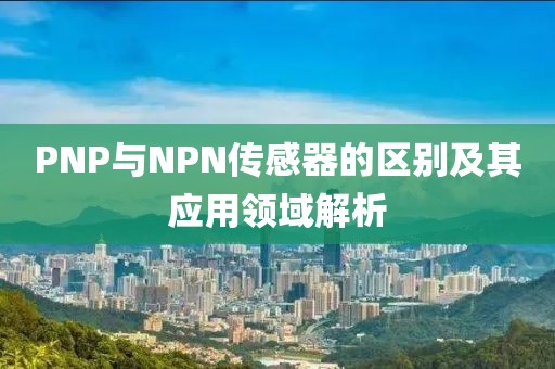PNP与NPN传感器的区别及其应用领域解析