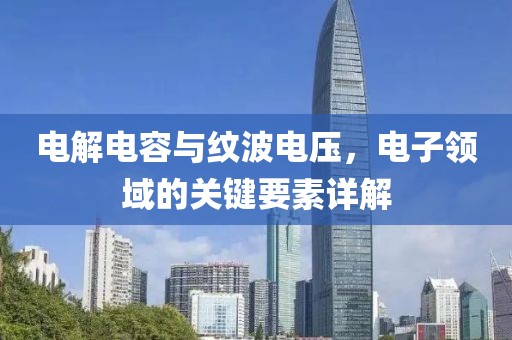 电解电容与纹波电压，电子领域的关键要素详解