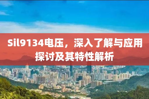 Sil9134电压，深入了解与应用探讨及其特性解析