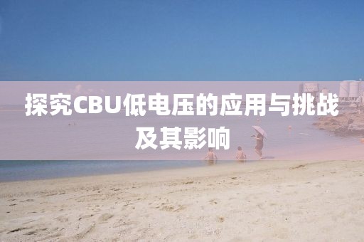 探究CBU低电压的应用与挑战及其影响