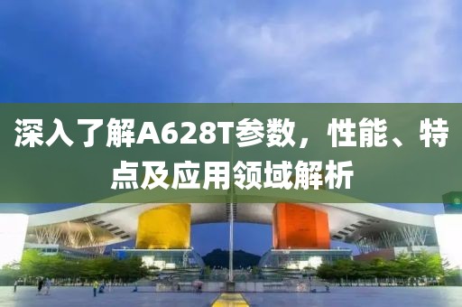 深入了解A628T参数，性能、特点及应用领域解析