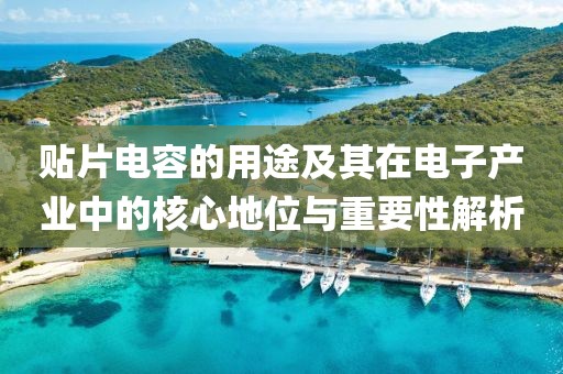 贴片电容的用途及其在电子产业中的核心地位与重要性解析