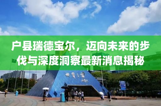 户县瑞德宝尔，迈向未来的步伐与深度洞察最新消息揭秘