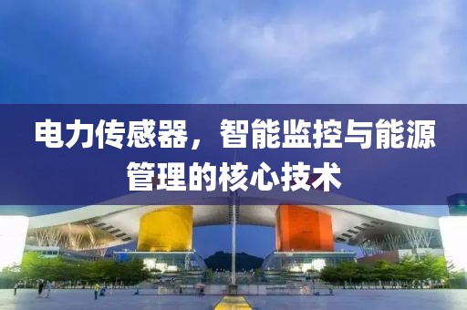 电力传感器，智能监控与能源管理的核心技术
