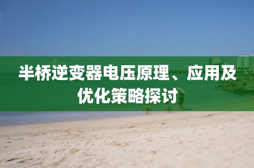 半桥逆变器电压原理、应用及优化策略探讨
