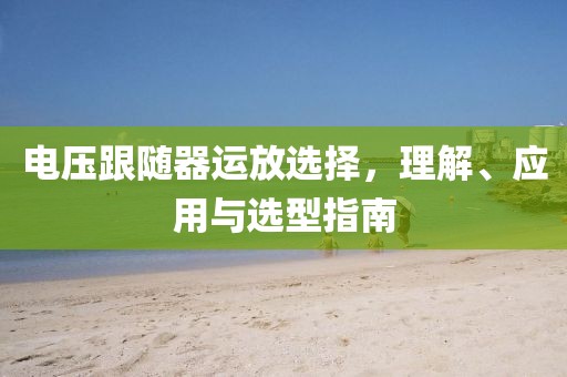 电压跟随器运放选择，理解、应用与选型指南