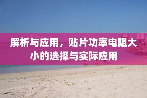 解析与应用，贴片功率电阻大小的选择与实际应用