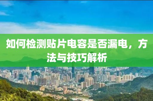 如何检测贴片电容是否漏电，方法与技巧解析