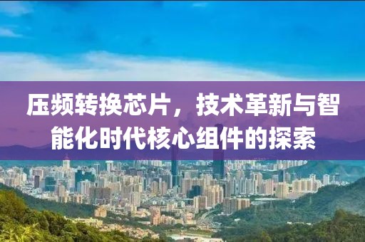 压频转换芯片，技术革新与智能化时代核心组件的探索