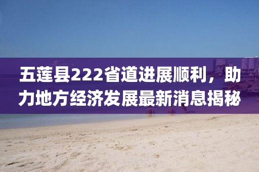 五莲县222省道进展顺利，助力地方经济发展最新消息揭秘