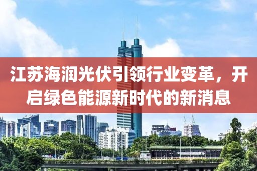 江苏海润光伏引领行业变革，开启绿色能源新时代的新消息