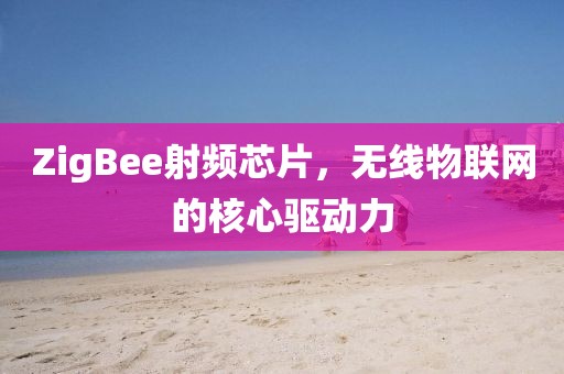 ZigBee射频芯片，无线物联网的核心驱动力
