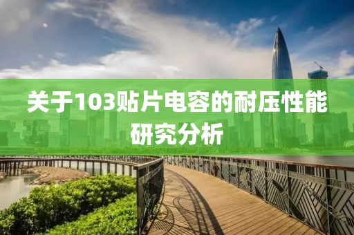 关于103贴片电容的耐压性能研究分析