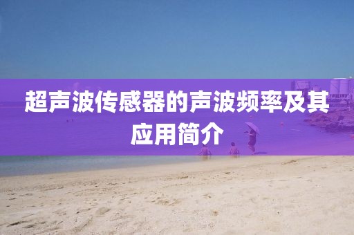 超声波传感器的声波频率及其应用简介