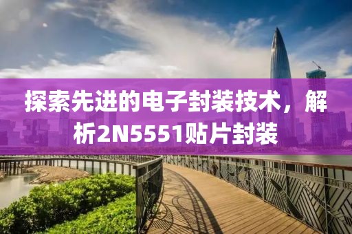 探索先进的电子封装技术，解析2N5551贴片封装