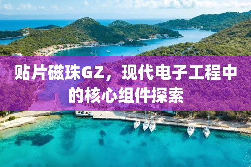贴片磁珠GZ，现代电子工程中的核心组件探索