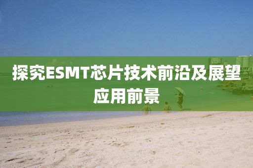 探究ESMT芯片技术前沿及展望应用前景