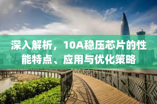 深入解析，10A稳压芯片的性能特点、应用与优化策略