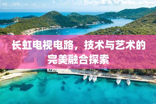 长虹电视电路，技术与艺术的完美融合探索