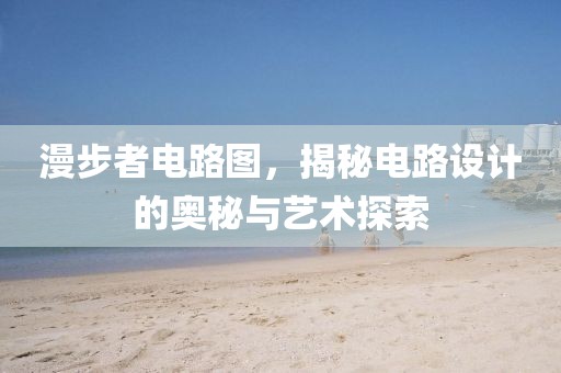 漫步者电路图，揭秘电路设计的奥秘与艺术探索