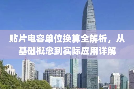 贴片电容单位换算全解析，从基础概念到实际应用详解