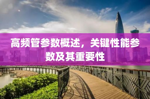 高频管参数概述，关键性能参数及其重要性