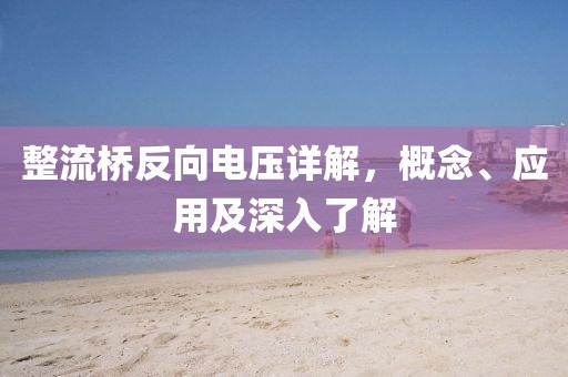 整流桥反向电压详解，概念、应用及深入了解