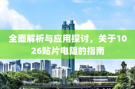 全面解析与应用探讨，关于1026贴片电阻的指南