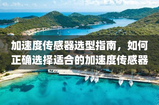 加速度传感器选型指南，如何正确选择适合的加速度传感器