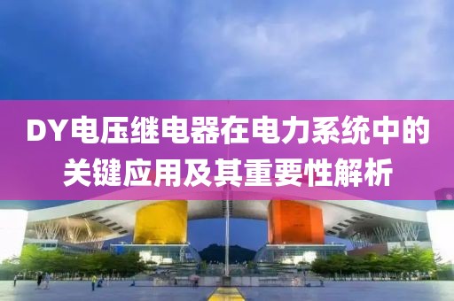 DY电压继电器在电力系统中的关键应用及其重要性解析
