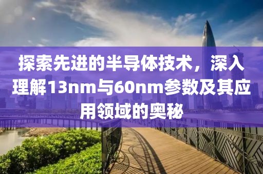 探索先进的半导体技术，深入理解13nm与60nm参数及其应用领域的奥秘