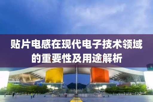 贴片电感在现代电子技术领域的重要性及用途解析