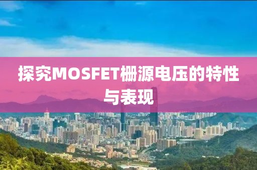 探究MOSFET栅源电压的特性与表现