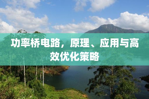功率桥电路，原理、应用与高效优化策略