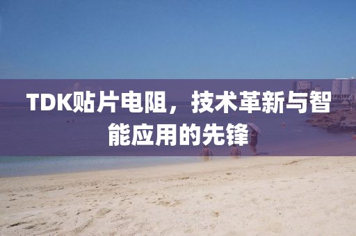 TDK贴片电阻，技术革新与智能应用的先锋