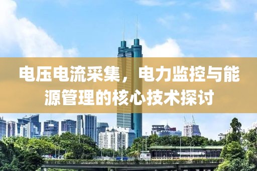 电压电流采集，电力监控与能源管理的核心技术探讨