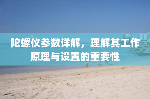 陀螺仪参数详解，理解其工作原理与设置的重要性