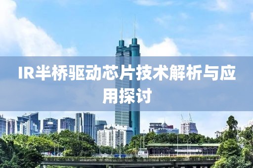 IR半桥驱动芯片技术解析与应用探讨