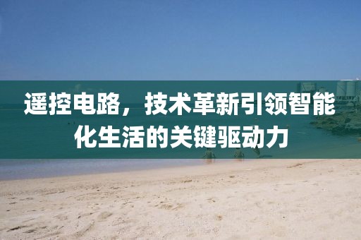 遥控电路，技术革新引领智能化生活的关键驱动力