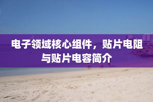 电子领域核心组件，贴片电阻与贴片电容简介