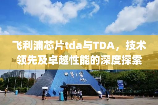 飞利浦芯片tda与TDA，技术领先及卓越性能的深度探索