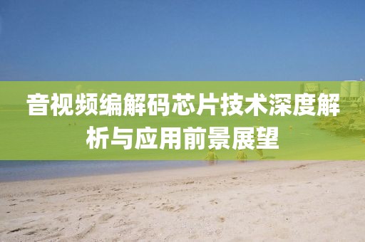 音视频编解码芯片技术深度解析与应用前景展望