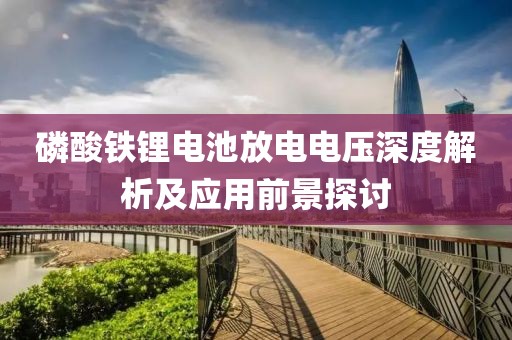 磷酸铁锂电池放电电压深度解析及应用前景探讨