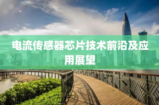 电流传感器芯片技术前沿及应用展望
