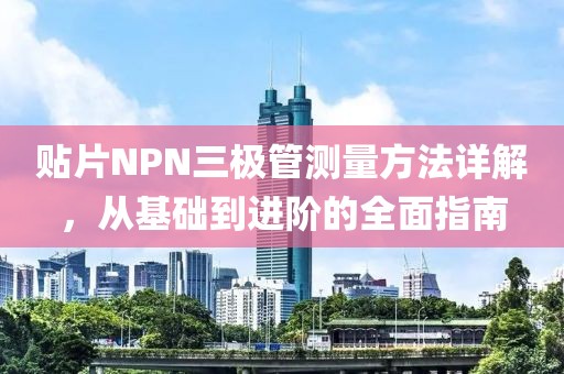 贴片NPN三极管测量方法详解，从基础到进阶的全面指南