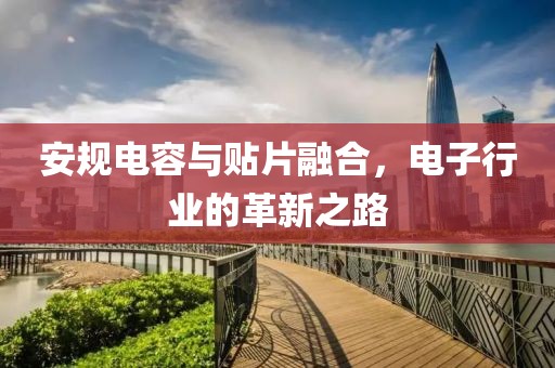安规电容与贴片融合，电子行业的革新之路